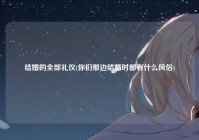 结婚的全部礼仪(你们那边结婚时都有什么风俗)