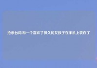 抢亲台词,和一个喜欢了很久的女孩子在手机上表白了