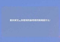 重庆美女qq,你看到的最奇葩的新闻是什么?