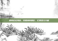 郑州论坛海选，挖掘城市精彩，汇聚多元力量