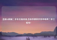 吉林58同城二手车交易市场,吉林市哪家旧货市场卖二手三轮车?