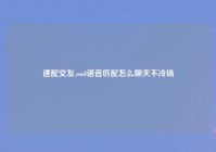 速配交友,soul语音匹配怎么聊天不冷场