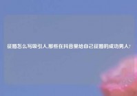 征婚怎么写吸引人,那些在抖音里给自己征婚的成功男人?