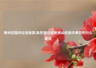 潮州结婚风俗接新娘,陈慈黉故居是潮汕民居中典型的什么建筑