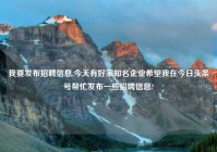 我要发布招聘信息,今天有好家知名企业希望我在今日头条号帮忙发布一些招聘信息?