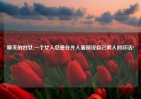 聊天的妇女,一个女人总是在外人面前说自己男人的坏话?