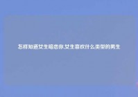 怎样知道女生暗恋你,女生喜欢什么类型的男生