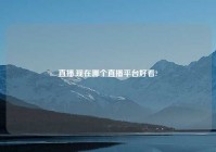 直播,现在哪个直播平台好看?