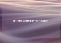 婚介相亲,搭搭桥相亲一对一靠谱吗?