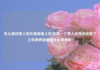 怎么挽回男人的心重新爱上你,如果一个男人说等你结婚了之后我再结婚是什么意思呢?