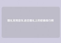 婚礼常用音乐,适合婚礼上的歌曲排行榜