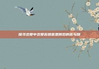 探寻恋爱中恋爱苦啥意思背后的苦与甜