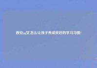 西安qq女,怎么让孩子养成良好的学习习惯?
