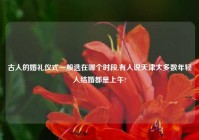 古人的婚礼仪式一般选在哪个时段,有人说天津大多数年轻人结婚都是上午?