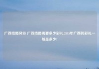 广西结婚风俗 广西结婚需要多少彩礼,2015年广西的彩礼一般是多少?