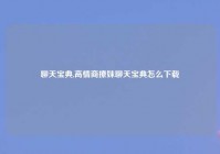 聊天宝典,高情商撩妹聊天宝典怎么下载