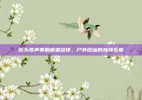 街头歌声奏响邂逅旋律，户外搭讪的独特乐章