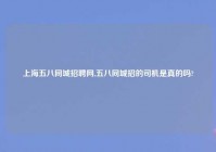 上海五八同城招聘网,五八同城招的司机是真的吗?