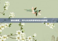 破镜重圆，我与女友的爱恨情仇纠葛路