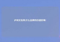 泸州交友网,什么品牌的白酒好喝?