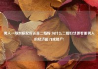 男人一般对原配好还是二婚好,为什么二婚妇女更看重男人的经济能力或财产?