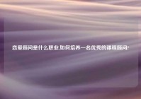 恋爱顾问是什么职业,如何培养一名优秀的课程顾问?