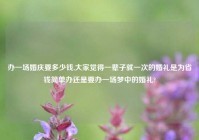 办一场婚庆要多少钱,大家觉得一辈子就一次的婚礼是为省钱简单办还是要办一场梦中的婚礼?