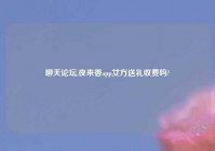 聊天论坛,夜来香app女方送礼收费吗?