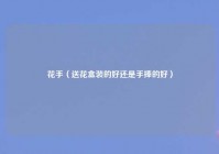 花手（送花盒装的好还是手捧的好）