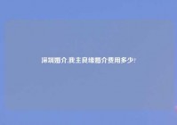 深圳婚介,我主良缘婚介费用多少?