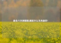 最全八字测婚姻,属配什么生肖最好?