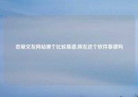 恋爱交友网站哪个比较靠谱,倾友这个软件靠谱吗