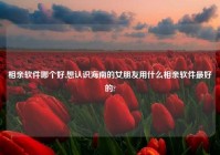 相亲软件哪个好,想认识海南的女朋友用什么相亲软件最好的?