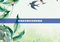 极易被女朋友宠爱的星座