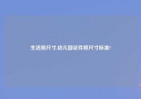生活照尺寸,幼儿园证件照尺寸标准?