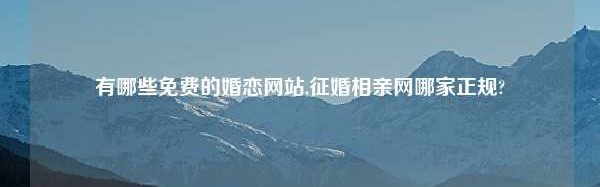 有哪些免费的婚恋网站,征婚相亲网哪家正规?
