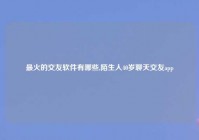 最火的交友软件有哪些,陌生人40岁聊天交友app