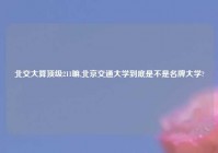 北交大算顶级211嘛,北京交通大学到底是不是名牌大学?