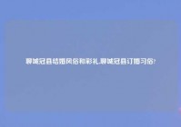 聊城冠县结婚风俗和彩礼,聊城冠县订婚习俗?