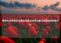 情书大全写给女友感动,初恋女友说过最让你感动的话是什么?