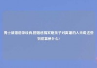 男士征婚语录经典,婚姻感情家庭孩子对离婚的人来说这些到底算是什么?