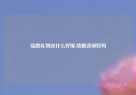 结婚礼物送什么好呢,结婚送锅好吗