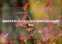婚姻顾问免费咨询,恋爱后无意间发现男朋友还在相亲网上相亲?