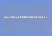 老年人征婚网站免费珍爱网,珍爱网5千元相亲可信么?