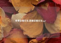 免费征婚交友,直播征婚交友app?