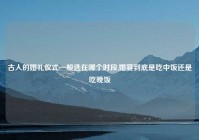 古人的婚礼仪式一般选在哪个时段,婚宴到底是吃中饭还是吃晚饭