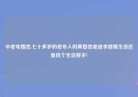 中老年婚恋,七十多岁的老年人的黄昏恋是追求感情生活还是找个生活帮手?