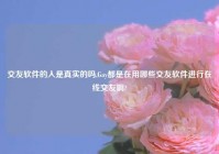 交友软件的人是真实的吗,Gay都是在用哪些交友软件进行在线交友啊?