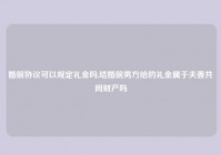 婚前协议可以规定礼金吗,结婚前男方给的礼金属于夫妻共同财产吗