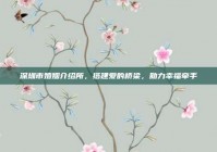 深圳市婚姻介绍所，搭建爱的桥梁，助力幸福牵手